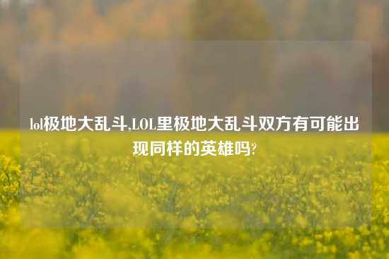 lol极地大乱斗,LOL里极地大乱斗双方有可能出现同样的英雄吗?