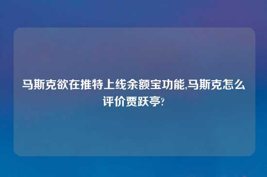 马斯克欲在推特上线余额宝功能,马斯克怎么评价贾跃亭?