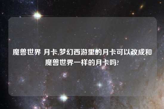 魔兽世界 月卡,梦幻西游里的月卡可以改成和魔兽世界一样的月卡吗?