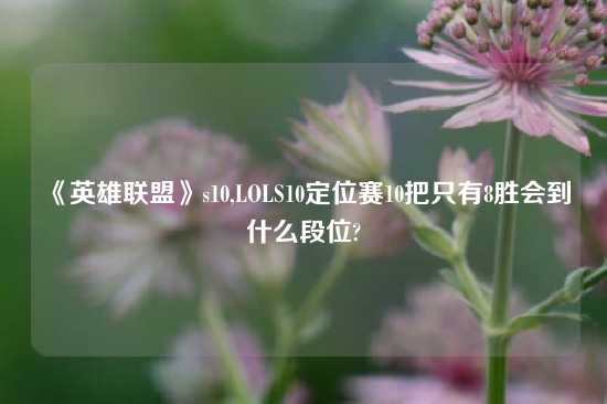 《英雄联盟》s10,LOLS10定位赛10把只有8胜会到什么段位?