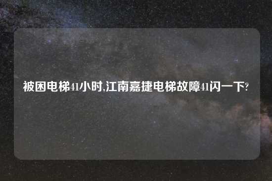 被困电梯41小时,江南嘉捷电梯故障41闪一下?