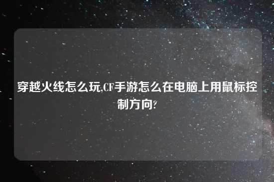 穿越火线怎么玩,CF手游怎么在电脑上用鼠标控制方向?