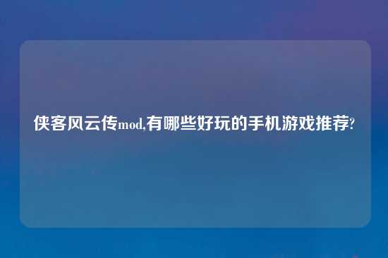 侠客风云传mod,有哪些好玩的手机游戏推荐?