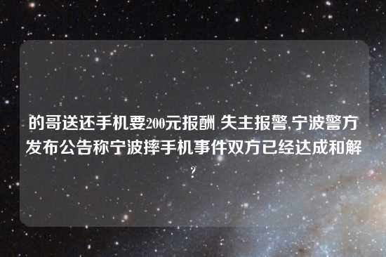 的哥送还手机要200元报酬 失主报警,宁波警方发布公告称宁波摔手机事件双方已经达成和解?