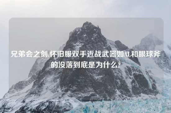 兄弟会之剑,怀旧服双手近战武器如AL和眼球斧的没落到底是为什么?