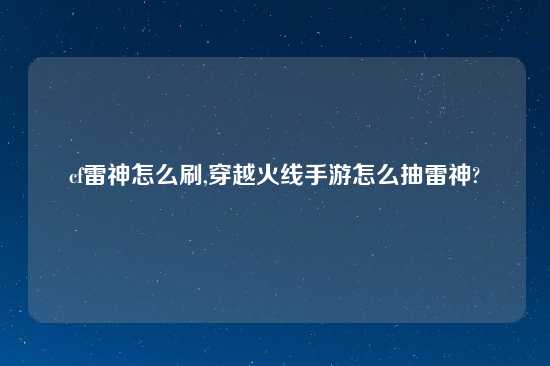 cf雷神怎么刷,穿越火线手游怎么抽雷神?