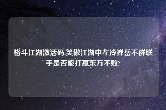 格斗江湖激活码,笑傲江湖中左冷禅岳不群联手是否能打嬴东方不败?