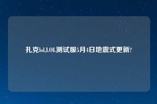 扎克lol,LOL测试服5月4日地震式更新?