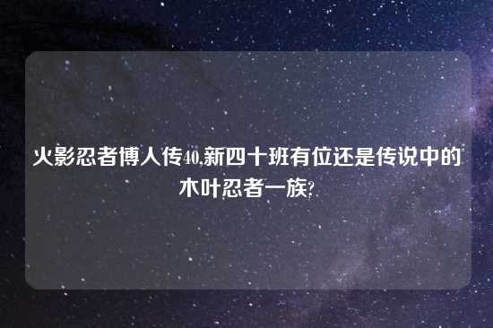 火影忍者博人传40,新四十班有位还是传说中的木叶忍者一族?