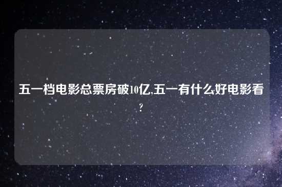 五一档电影总票房破10亿,五一有什么好电影看?