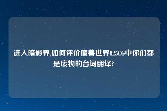 进入暗影界,如何评价魔兽世界825CG中你们都是废物的台词翻译?