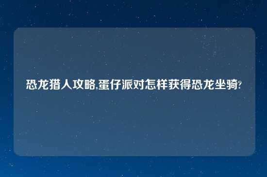 恐龙猎人攻略,蛋仔派对怎样获得恐龙坐骑?