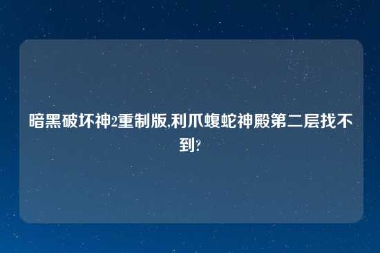 暗黑破坏神2重制版,利爪蝮蛇神殿第二层找不到?