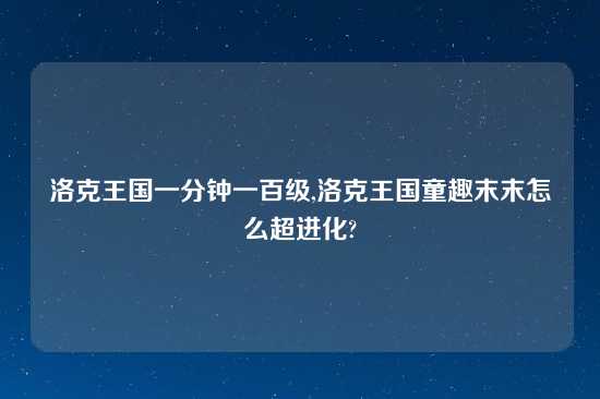 洛克王国一分钟一百级,洛克王国童趣末末怎么超进化?