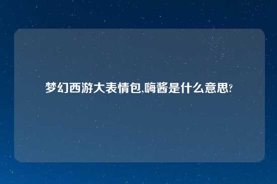 梦幻西游大表情包,嗨酱是什么意思?