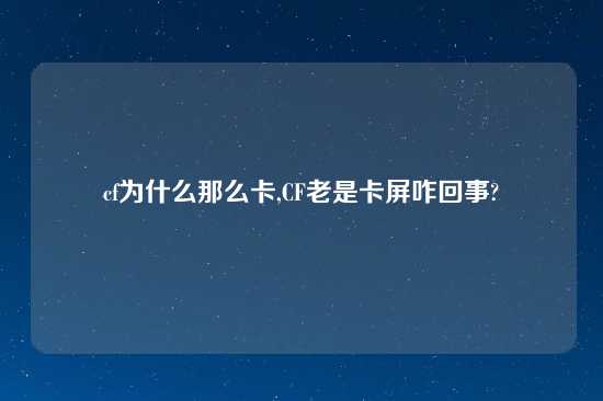 cf为什么那么卡,CF老是卡屏咋回事?