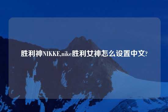 胜利神NIKKE,nike胜利女神怎么设置中文?