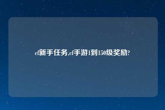 cf新手任务,cf手游1到150级奖励?