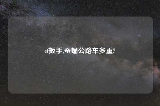 cf扳手,蚕蛹公路车多重?