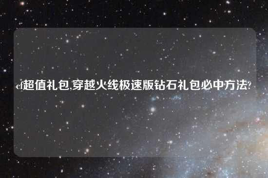 cf超值礼包,穿越火线极速版钻石礼包必中方法?