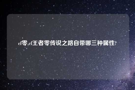 cf零,cf王者零传说之路自带哪三种属性?