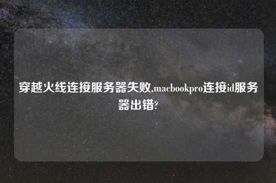 穿越火线连接服务器失败,macbookpro连接id服务器出错?