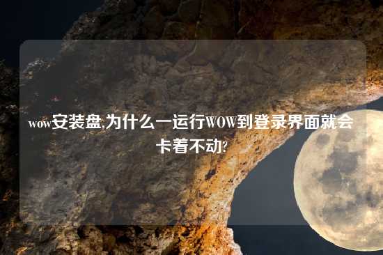 wow安装盘,为什么一运行WOW到登录界面就会卡着不动?