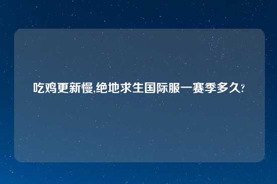 吃鸡更新慢,绝地求生国际服一赛季多久?