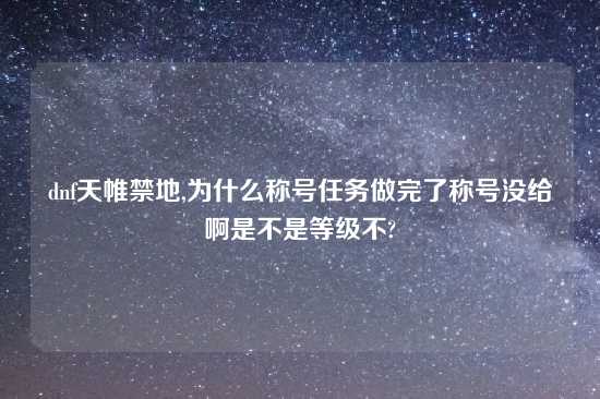 dnf天帷禁地,为什么称号任务做完了称号没给啊是不是等级不?