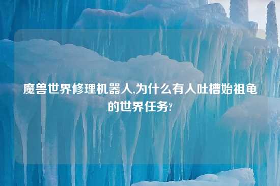 魔兽世界修理机器人,为什么有人吐槽始祖龟的世界任务?