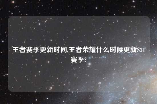 王者赛季更新时间,王者荣耀什么时候更新S31赛季?