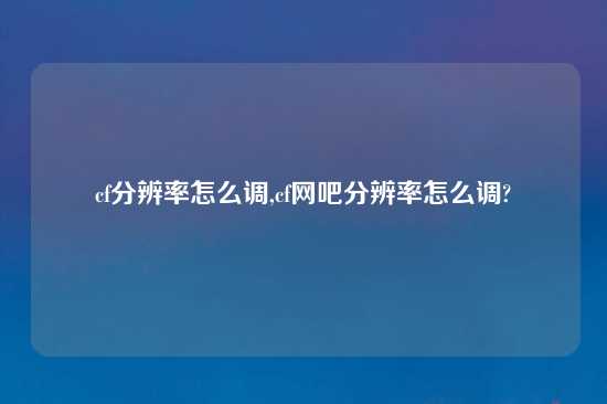 cf分辨率怎么调,cf网吧分辨率怎么调?