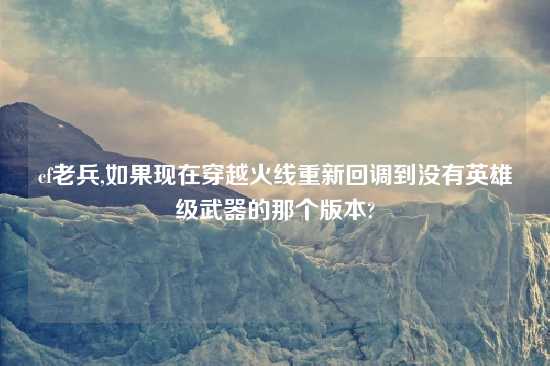 cf老兵,如果现在穿越火线重新回调到没有英雄级武器的那个版本?