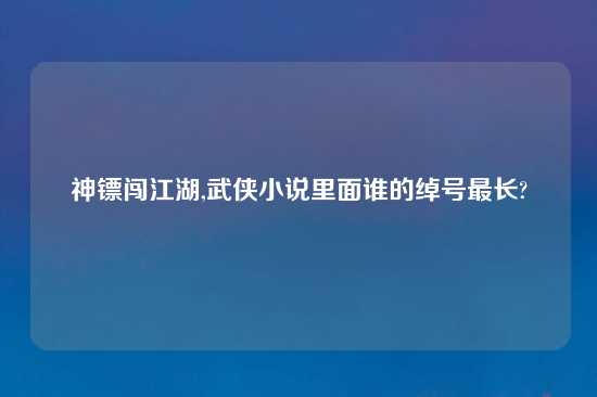 神镖闯江湖,武侠小说里面谁的绰号最长?