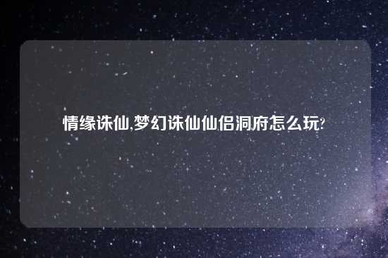 情缘诛仙,梦幻诛仙仙侣洞府怎么玩?