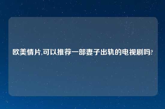 欧美情片,可以推荐一部妻子出轨的电视剧吗?