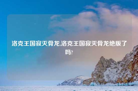 洛克王国寂灭骨龙,洛克王国寂灭骨龙绝版了吗?