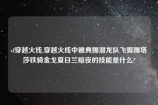 vf穿越火线,穿越火线中雅典娜潜龙队飞狐娜塔莎铁骑金戈夏日兰暗夜的技能是什么?