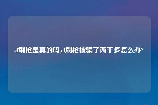 cf刷枪是真的吗,cf刷枪被骗了两千多怎么办?