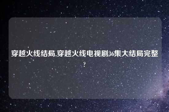 穿越火线结局,穿越火线电视剧36集大结局完整?