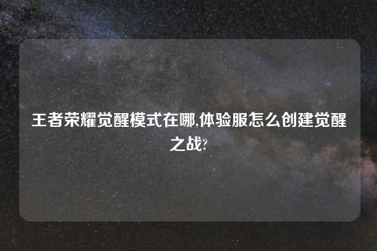 王者荣耀觉醒模式在哪,体验服怎么创建觉醒之战?