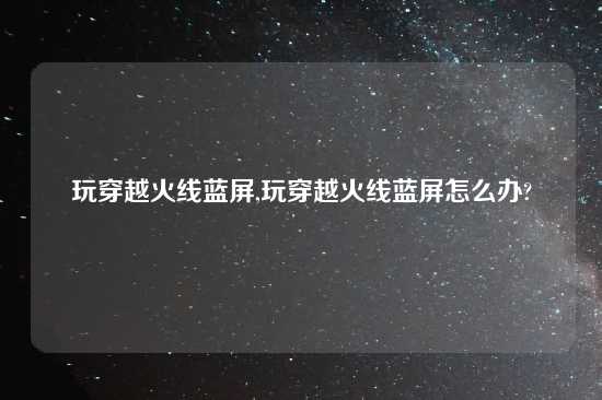 玩穿越火线蓝屏,玩穿越火线蓝屏怎么办?