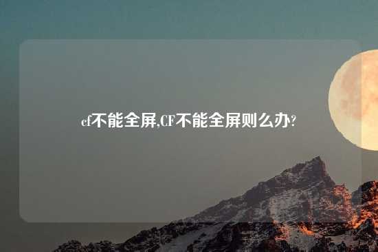 cf不能全屏,CF不能全屏则么办?