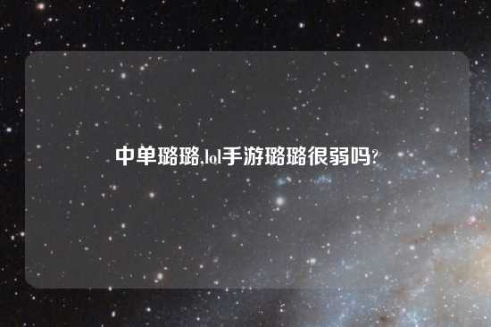 中单璐璐,lol手游璐璐很弱吗?