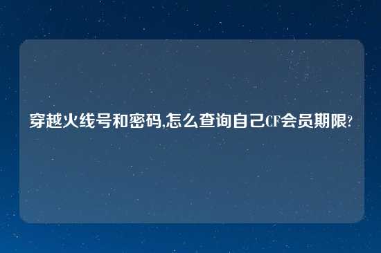 穿越火线号和密码,怎么查询自己CF会员期限?