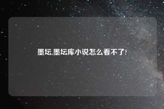 墨坛,墨坛库小说怎么看不了?