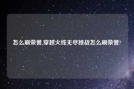 怎么刷荣誉,穿越火线无尽挑战怎么刷荣誉?