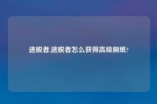 逃脱者,逃脱者怎么获得高级厕纸?