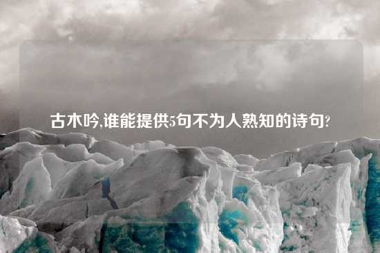 古木吟,谁能提供5句不为人熟知的诗句?