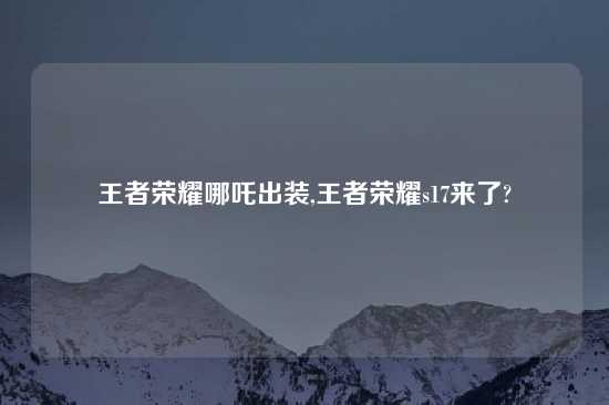 王者荣耀哪吒出装,王者荣耀s17来了?